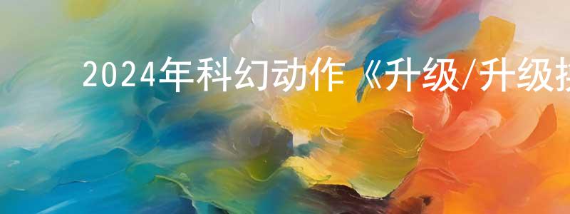 陈梦吟发布2024年科幻动作《升级/升级换女友》BD中英双字迅雷下载_电影天堂